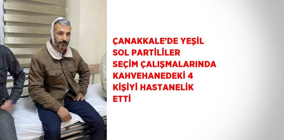 ÇANAKKALE’DE YEŞİL SOL PARTİLİLER SEÇİM ÇALIŞMALARINDA KAHVEHANEDEKİ 4 KİŞİYİ HASTANELİK ETTİ