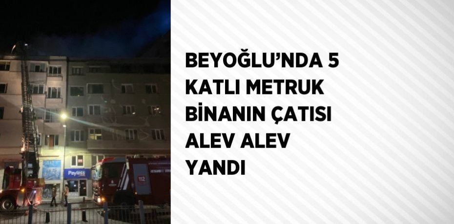 BEYOĞLU’NDA 5 KATLI METRUK BİNANIN ÇATISI ALEV ALEV YANDI