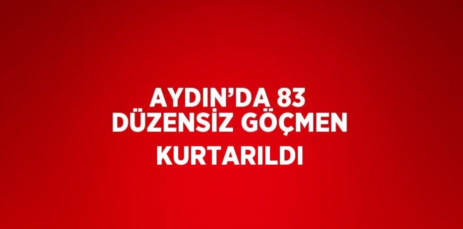 AYDIN’DA 83 DÜZENSİZ GÖÇMEN KURTARILDI