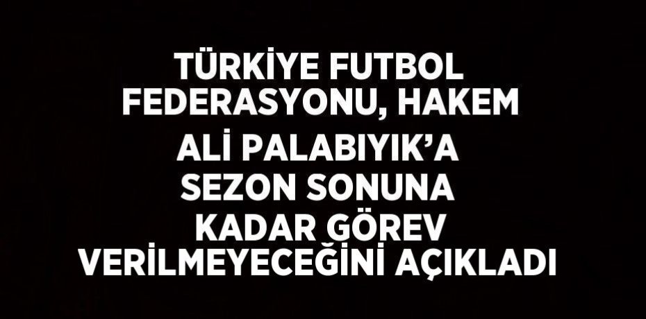 TÜRKİYE FUTBOL FEDERASYONU, HAKEM ALİ PALABIYIK’A SEZON SONUNA KADAR GÖREV VERİLMEYECEĞİNİ AÇIKLADI