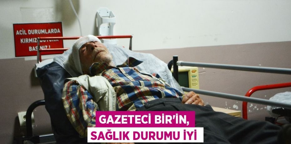 Gazeteci Bir’in, sağlık durumu iyi