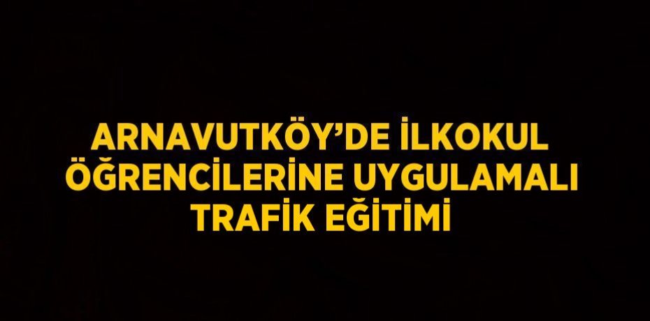 ARNAVUTKÖY’DE İLKOKUL ÖĞRENCİLERİNE UYGULAMALI TRAFİK EĞİTİMİ