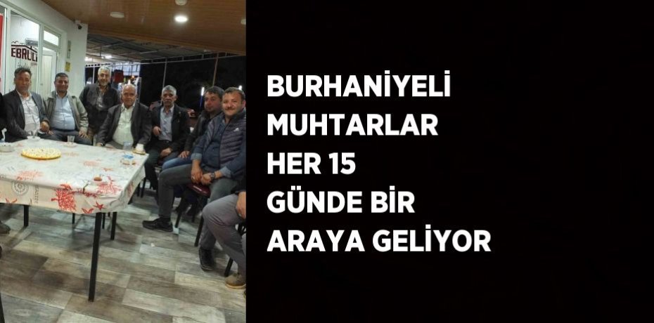 BURHANİYELİ MUHTARLAR HER 15 GÜNDE BİR ARAYA GELİYOR