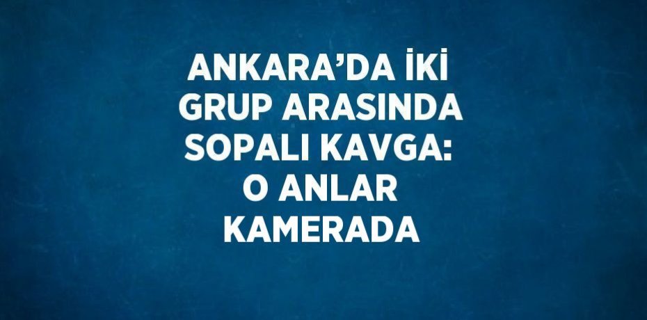 ANKARA’DA İKİ GRUP ARASINDA SOPALI KAVGA: O ANLAR KAMERADA