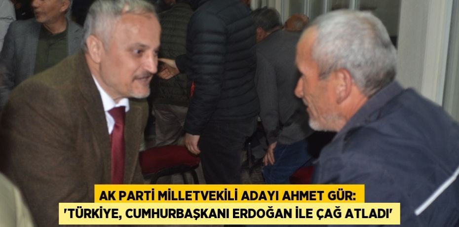 AK PARTİ MİLLETVEKİLİ ADAYI AHMET GÜR: “TÜRKİYE, CUMHURBAŞKANI ERDOĞAN İLE ÇAĞ ATLADI”