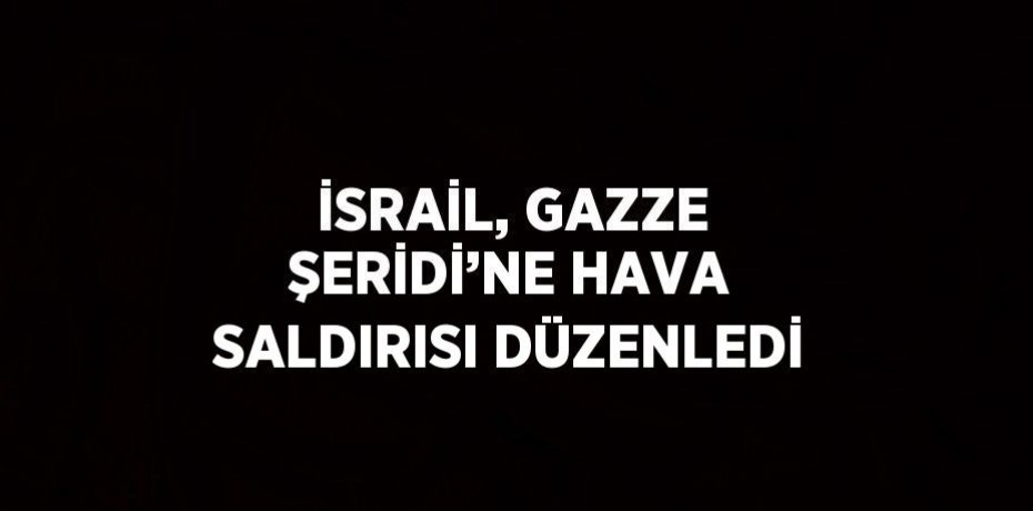 İSRAİL, GAZZE ŞERİDİ’NE HAVA SALDIRISI DÜZENLEDİ