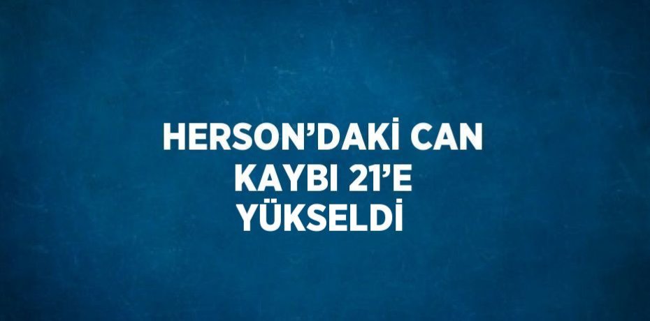 HERSON’DAKİ CAN KAYBI 21’E YÜKSELDİ