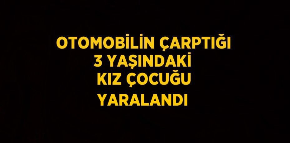 OTOMOBİLİN ÇARPTIĞI 3 YAŞINDAKİ KIZ ÇOCUĞU YARALANDI