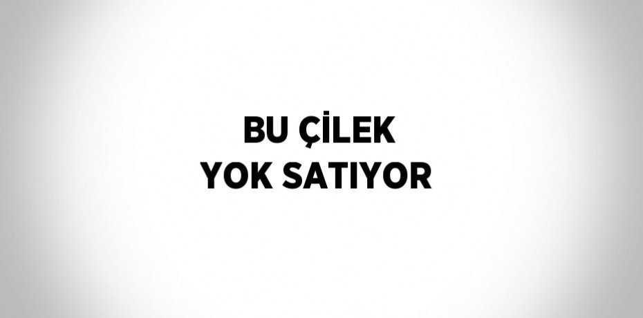BU ÇİLEK YOK SATIYOR