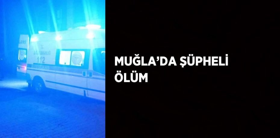 MUĞLA’DA ŞÜPHELİ ÖLÜM
