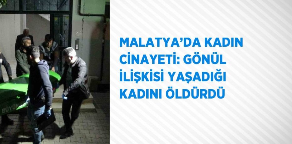 MALATYA’DA KADIN CİNAYETİ: GÖNÜL İLİŞKİSİ YAŞADIĞI KADINI ÖLDÜRDÜ