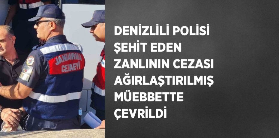 DENİZLİLİ POLİSİ ŞEHİT EDEN ZANLININ CEZASI AĞIRLAŞTIRILMIŞ MÜEBBETTE ÇEVRİLDİ