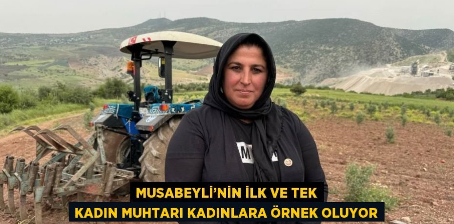 MUSABEYLİ’NİN İLK VE TEK KADIN MUHTARI KADINLARA ÖRNEK OLUYOR