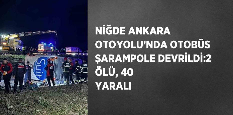 NİĞDE ANKARA OTOYOLU’NDA OTOBÜS ŞARAMPOLE DEVRİLDİ:2 ÖLÜ, 40 YARALI