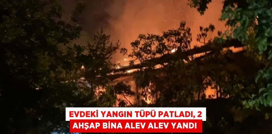 EVDEKİ YANGIN TÜPÜ PATLADI, 2 AHŞAP BİNA ALEV ALEV YANDI