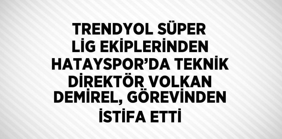 TRENDYOL SÜPER LİG EKİPLERİNDEN HATAYSPOR’DA TEKNİK DİREKTÖR VOLKAN DEMİREL, GÖREVİNDEN İSTİFA ETTİ