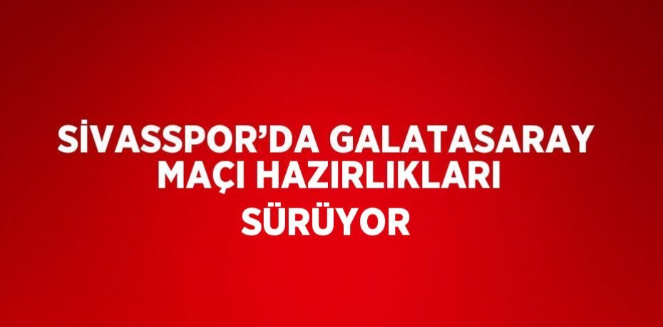 SİVASSPOR’DA GALATASARAY MAÇI HAZIRLIKLARI SÜRÜYOR
