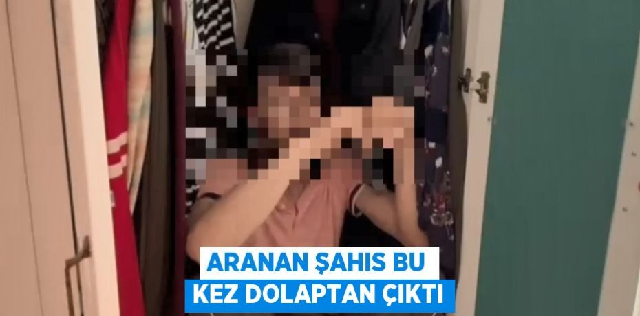 ARANAN ŞAHIS BU KEZ DOLAPTAN ÇIKTI