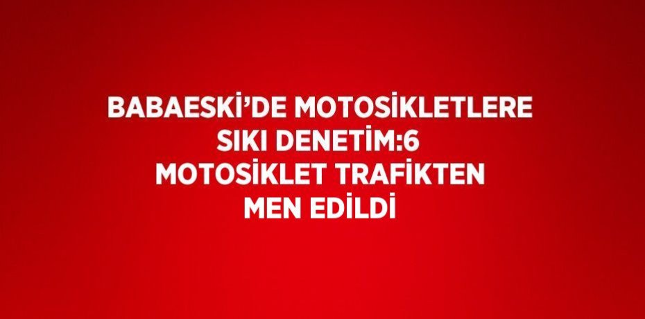 BABAESKİ’DE MOTOSİKLETLERE SIKI DENETİM:6 MOTOSİKLET TRAFİKTEN MEN EDİLDİ