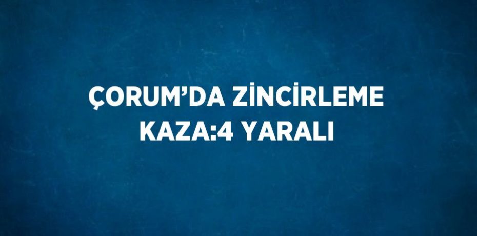 ÇORUM’DA ZİNCİRLEME KAZA:4 YARALI