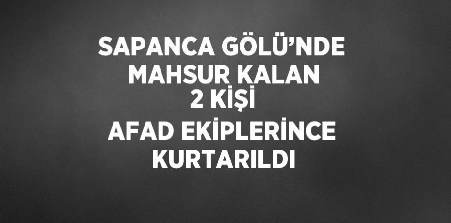 SAPANCA GÖLÜ’NDE MAHSUR KALAN 2 KİŞİ AFAD EKİPLERİNCE KURTARILDI