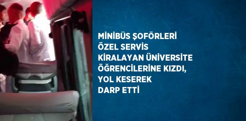 MİNİBÜS ŞOFÖRLERİ ÖZEL SERVİS KİRALAYAN ÜNİVERSİTE ÖĞRENCİLERİNE KIZDI, YOL KESEREK DARP ETTİ
