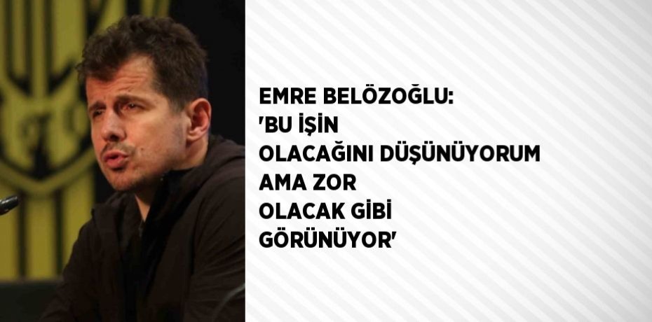 EMRE BELÖZOĞLU: 'BU İŞİN OLACAĞINI DÜŞÜNÜYORUM AMA ZOR OLACAK GİBİ GÖRÜNÜYOR'