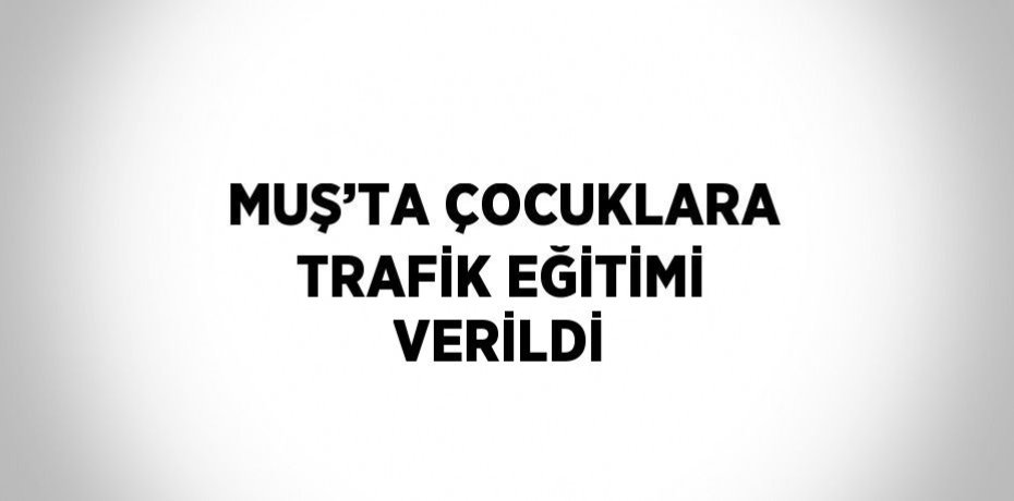 MUŞ’TA ÇOCUKLARA TRAFİK EĞİTİMİ VERİLDİ