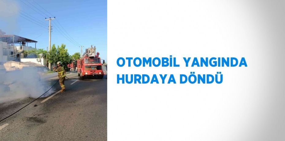 OTOMOBİL YANGINDA HURDAYA DÖNDÜ