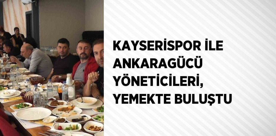 KAYSERİSPOR İLE ANKARAGÜCÜ YÖNETİCİLERİ, YEMEKTE BULUŞTU