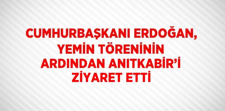 CUMHURBAŞKANI ERDOĞAN, YEMİN TÖRENİNİN ARDINDAN ANITKABİR’İ ZİYARET ETTİ