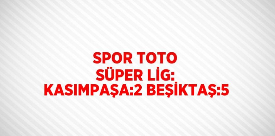 SPOR TOTO SÜPER LİG: KASIMPAŞA:2 BEŞİKTAŞ:5