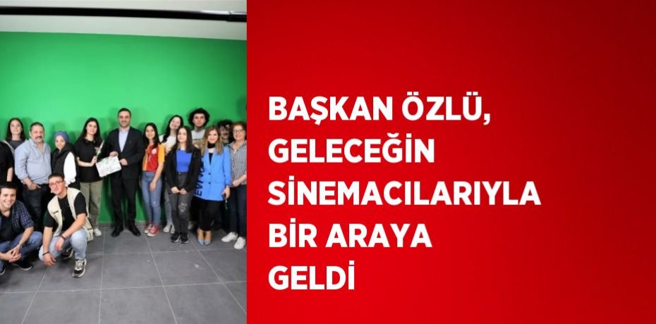BAŞKAN ÖZLÜ, GELECEĞİN SİNEMACILARIYLA BİR ARAYA GELDİ