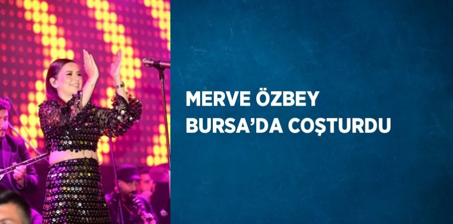 MERVE ÖZBEY BURSA’DA COŞTURDU