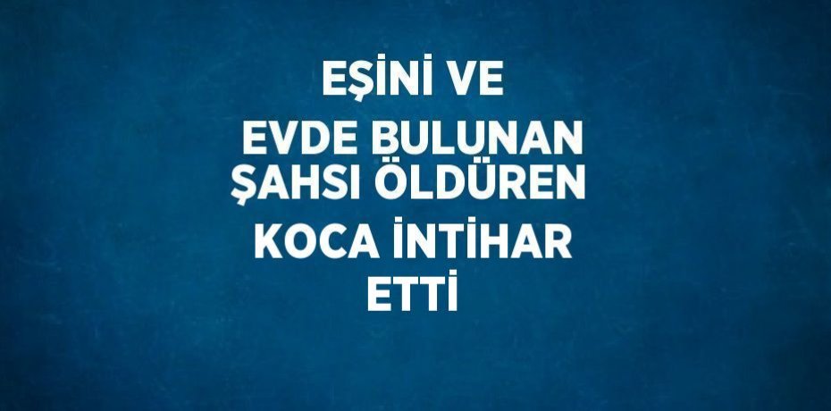 EŞİNİ VE EVDE BULUNAN ŞAHSI ÖLDÜREN KOCA İNTİHAR ETTİ