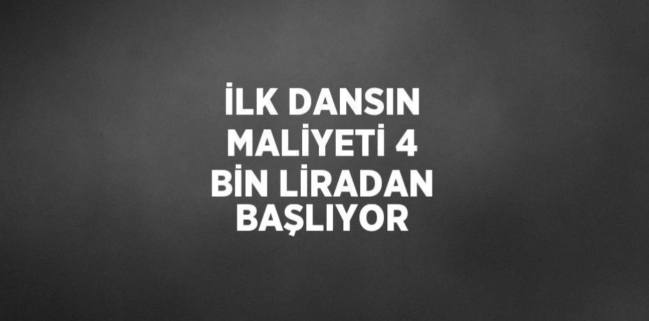 İLK DANSIN MALİYETİ 4 BİN LİRADAN BAŞLIYOR