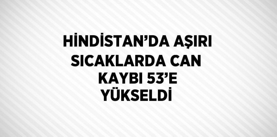 HİNDİSTAN’DA AŞIRI SICAKLARDA CAN KAYBI 53’E YÜKSELDİ