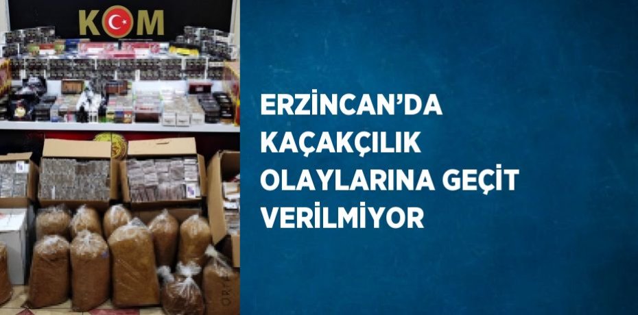 ERZİNCAN’DA KAÇAKÇILIK OLAYLARINA GEÇİT VERİLMİYOR