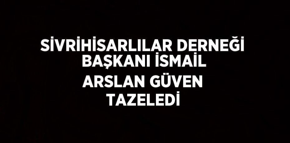 SİVRİHİSARLILAR DERNEĞİ BAŞKANI İSMAİL ARSLAN GÜVEN TAZELEDİ
