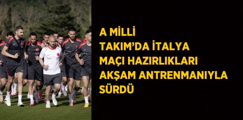 A MİLLİ TAKIM’DA İTALYA MAÇI HAZIRLIKLARI AKŞAM ANTRENMANIYLA SÜRDÜ
