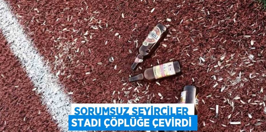 SORUMSUZ SEYİRCİLER STADI ÇÖPLÜĞE ÇEVİRDİ