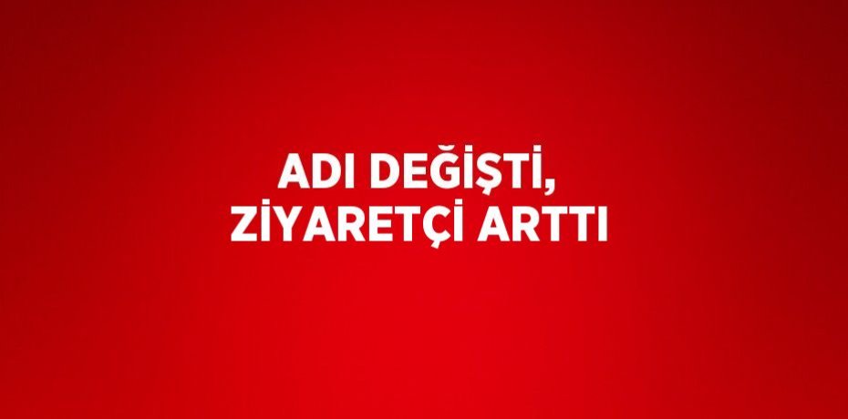 ADI DEĞİŞTİ, ZİYARETÇİ ARTTI