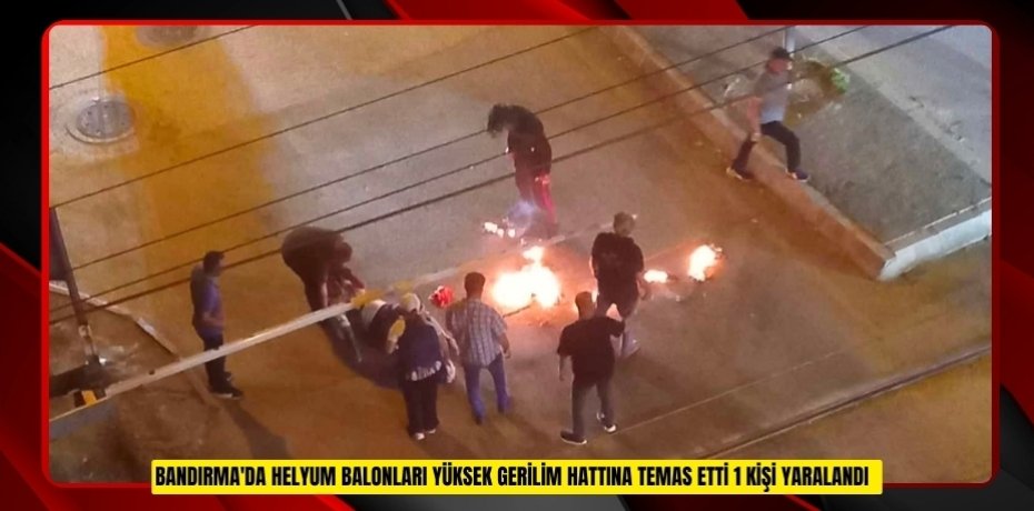 Bandırma'da helyum balonları yüksek gerilim hattına temas etti: 1 kişi yaralandı  