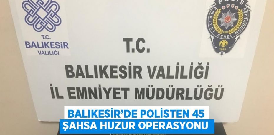 BALIKESİR’DE POLİSTEN 45 ŞAHSA HUZUR OPERASYONU