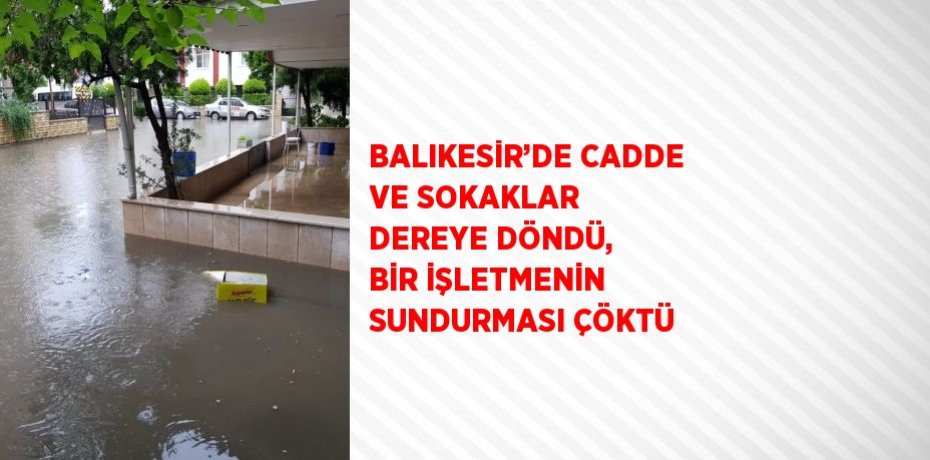 BALIKESİR’DE CADDE VE SOKAKLAR DEREYE DÖNDÜ, BİR İŞLETMENİN SUNDURMASI ÇÖKTÜ
