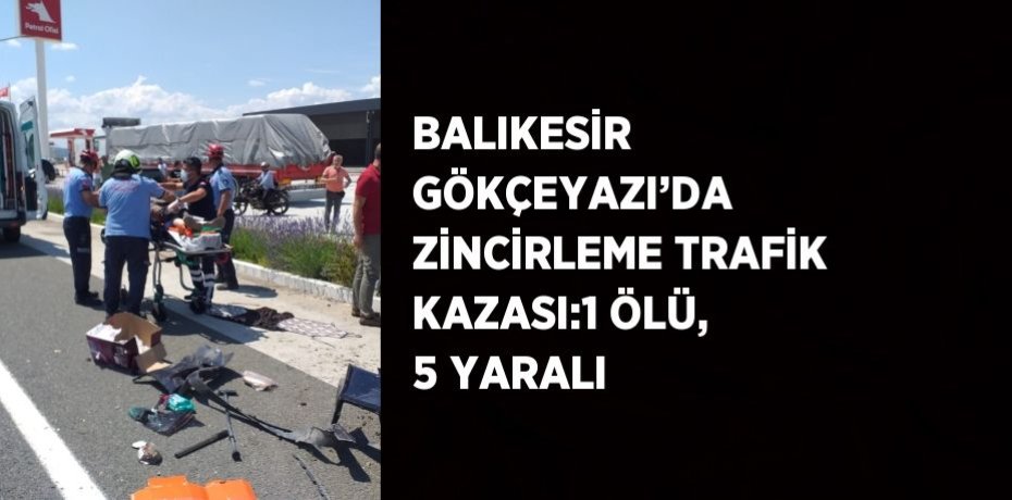 BALIKESİR GÖKÇEYAZI’DA ZİNCİRLEME TRAFİK KAZASI:1 ÖLÜ, 5 YARALI