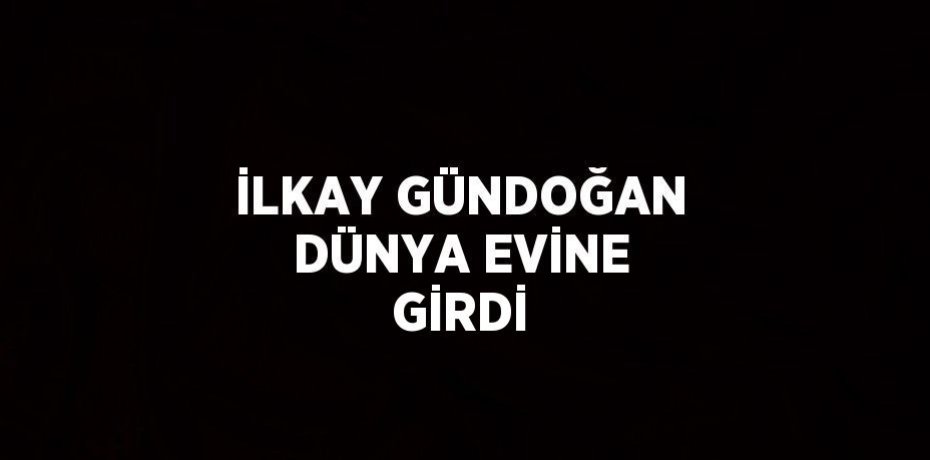 İLKAY GÜNDOĞAN DÜNYA EVİNE GİRDİ