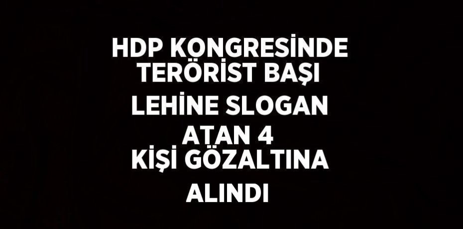 HDP KONGRESİNDE TERÖRİST BAŞI LEHİNE SLOGAN ATAN 4 KİŞİ GÖZALTINA ALINDI