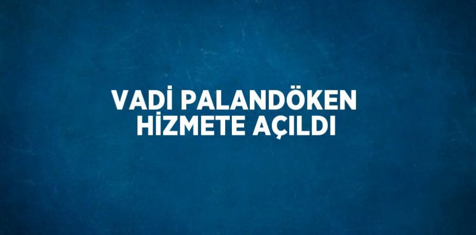 VADİ PALANDÖKEN HİZMETE AÇILDI