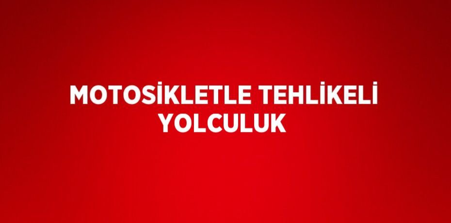 MOTOSİKLETLE TEHLİKELİ YOLCULUK